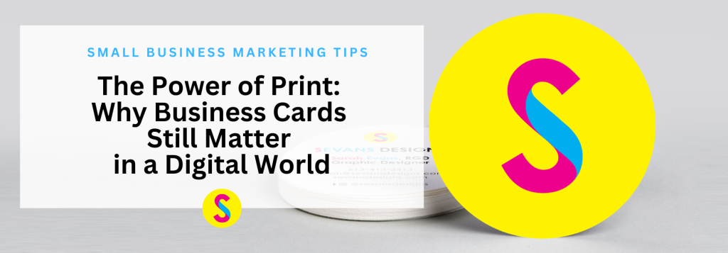 Sevans Designs Blog Post Header Image for Blog Article: The Power of Print: Why Business Cards Still Matter in a Digital World. Header: Small Business Marketing Tips, Title: The Power of Print: Why Business Cards Still Matter in a Digital World. Background image: Sevans Designs Circle Business Cards.