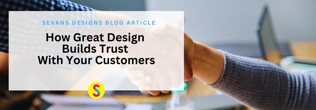 Sevans Designs Blog Article: How Great Designs Business Trust with Your Customers